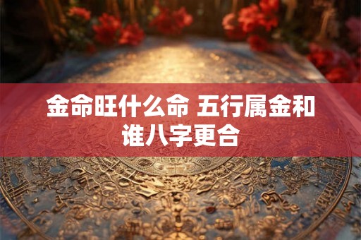金命旺什么命 五行属金和谁八字更合