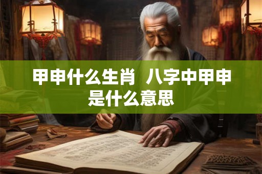 甲申什么生肖  八字中甲申是什么意思