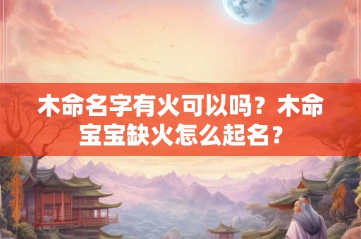 木命名字有火可以吗？木命宝宝缺火怎么起名？