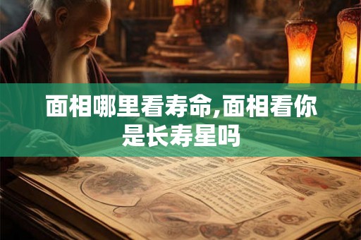 面相哪里看寿命,面相看你是长寿星吗