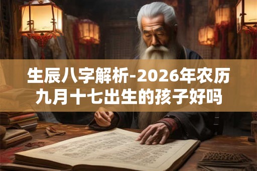 生辰八字解析-2026年农历九月十七出生的孩子好吗