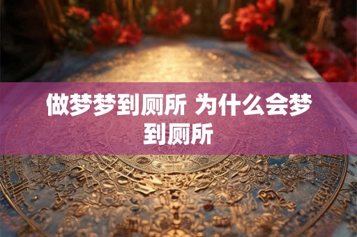 做梦梦到厕所 为什么会梦到厕所 做梦梦到厕所 为什么会梦到厕所