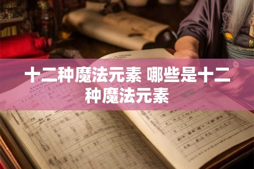 十二种魔法元素 哪些是十二种魔法元素 十二种魔法元素 哪些是十二种魔法元素