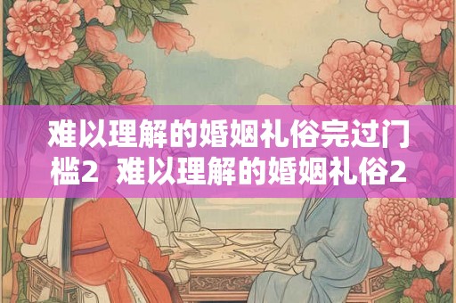 难以理解的婚姻礼俗完过门槛2  难以理解的婚姻礼俗2