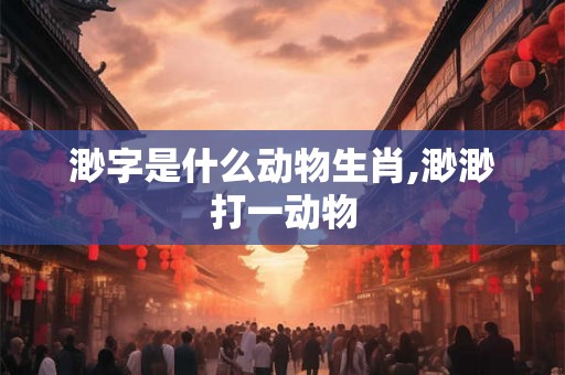 渺字是什么动物生肖,渺渺打一动物 渺字是什么动物生肖,渺渺打一动物