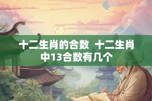 十二生肖的合数  十二生肖中13合数有几个
