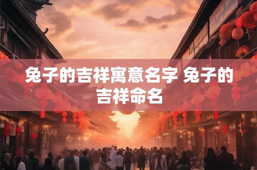 兔子的吉祥寓意名字 兔子的吉祥命名
