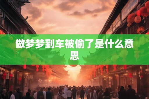 做梦梦到车被偷了是什么意思 做梦梦到车被偷了是什么意思