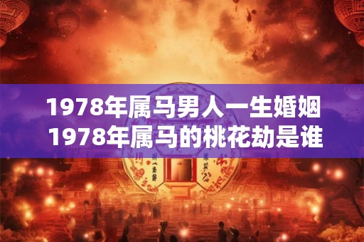 1978年属马男人一生婚姻 1978年属马的桃花劫是谁