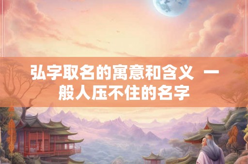 弘字取名的寓意和含义  一般人压不住的名字