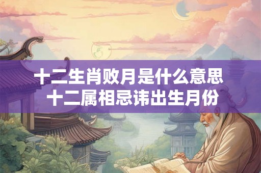 十二生肖败月是什么意思  十二属相忌讳出生月份