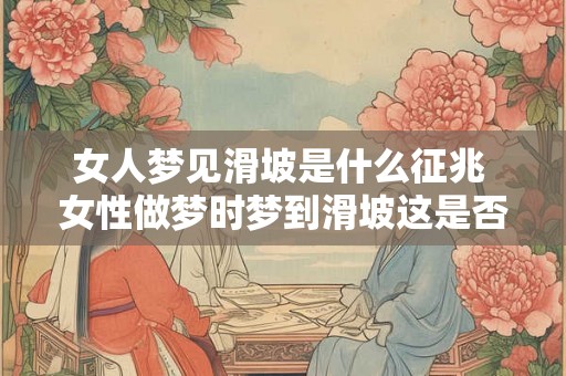 女人梦见滑坡是什么征兆 女性做梦时梦到滑坡这是否代表什么不好的预兆