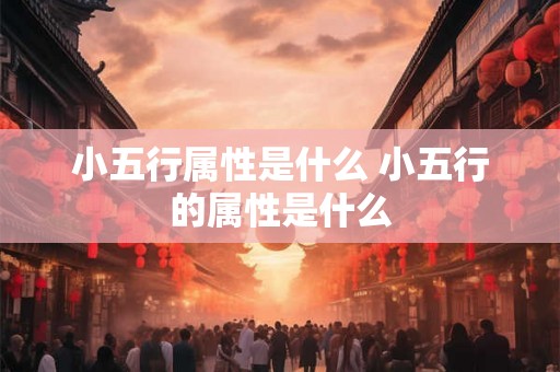 小五行属性是什么 小五行的属性是什么 小五行属性是什么 小五行的属性是什么
