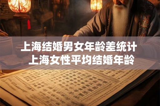 上海结婚男女年龄差统计  上海女性平均结婚年龄