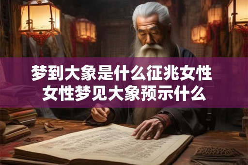 梦到大象是什么征兆女性 女性梦见大象预示什么
