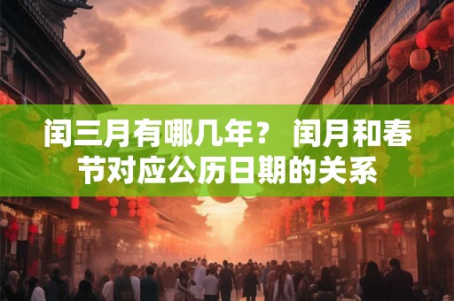 闰三月有哪几年？ 闰月和春节对应公历日期的关系