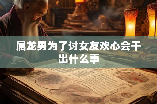 属龙男为了讨女友欢心会干出什么事