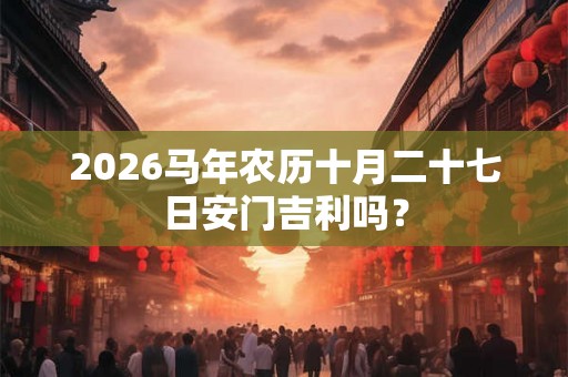 2026马年农历十月二十七日安门吉利吗？