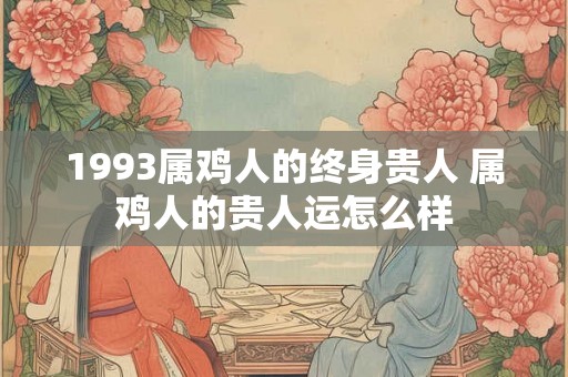 1993属鸡人的终身贵人 属鸡人的贵人运怎么样