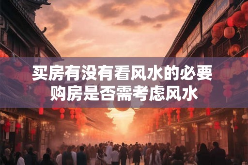 买房有没有看风水的必要 购房是否需考虑风水