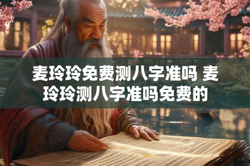 麦玲玲免费测八字准吗 麦玲玲测八字准吗免费的
