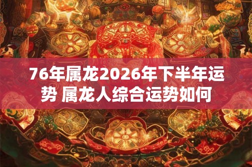 76年属龙2026年下半年运势 属龙人综合运势如何