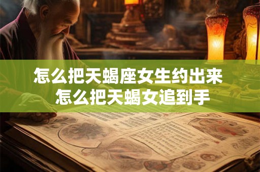 怎么把天蝎座女生约出来  怎么把天蝎女追到手