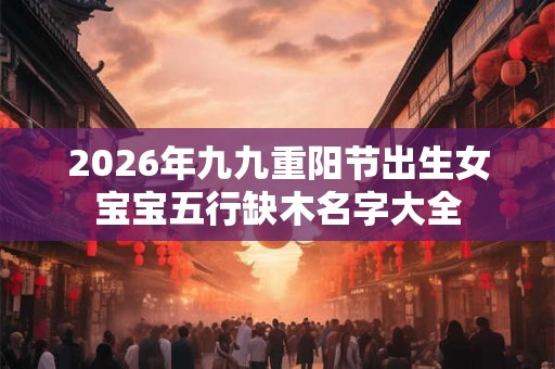 2026年九九重阳节出生女宝宝五行缺木名字大全