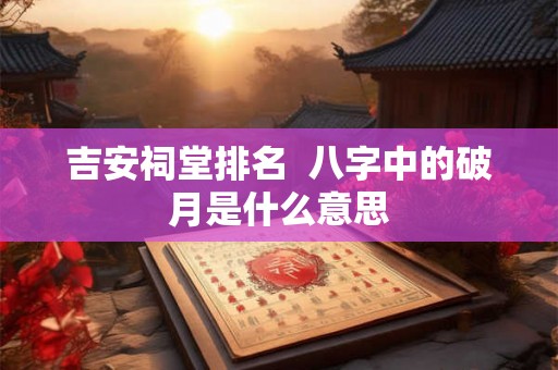 吉安祠堂排名  八字中的破月是什么意思