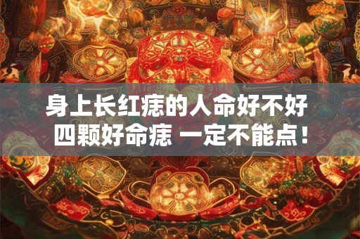 身上长红痣的人命好不好 四颗好命痣 一定不能点！