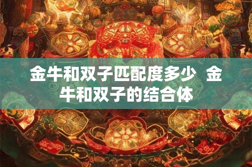 金牛和双子匹配度多少  金牛和双子的结合体