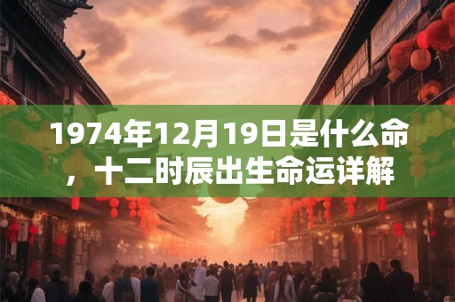 1974年12月19日是什么命，十二时辰出生命运详解