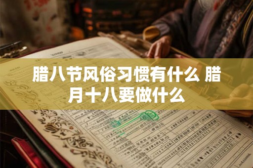 腊八节风俗习惯有什么 腊月十八要做什么