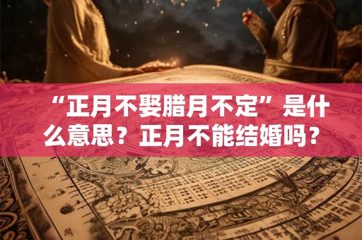 “正月不娶腊月不定”是什么意思？正月不能结婚吗？