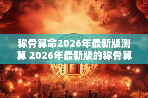称骨算命2026年最新版测算 2026年最新版的称骨算命能够如何测算人的命运