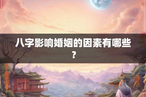 八字影响婚姻的因素有哪些? 八字影响婚姻的因素有哪些?