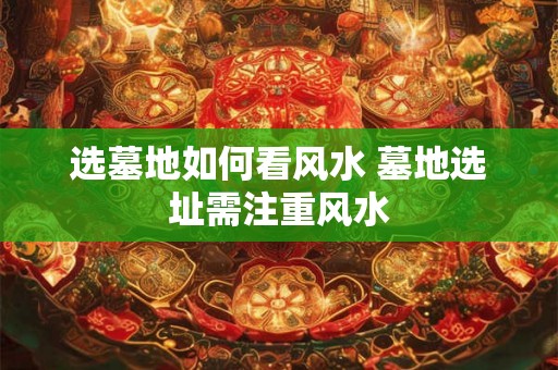 选墓地如何看风水 墓地选址需注重风水