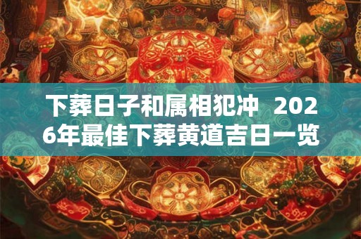 下葬日子和属相犯冲  2026年最佳下葬黄道吉日一览表