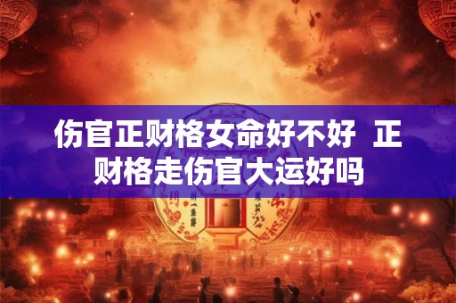 伤官正财格女命好不好  正财格走伤官大运好吗
