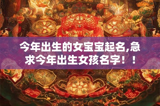 今年出生的女宝宝起名,急求今年出生女孩名字!! 今年出生的女宝宝起名,急求今年出生女孩名字!!