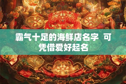 霸气十足的海鲜店名字  可凭借爱好起名