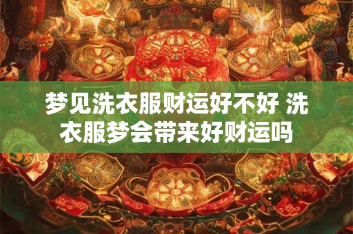 梦见洗衣服财运好不好 洗衣服梦会带来好财运吗