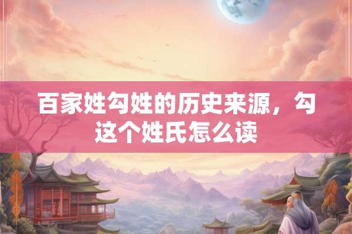 百家姓勾姓的历史来源，勾这个姓氏怎么读