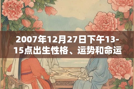 2007年12月27日下午13-15点出生性格、运势和命运