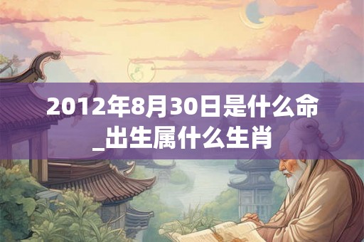 2012年8月30日是什么命_出生属什么生肖