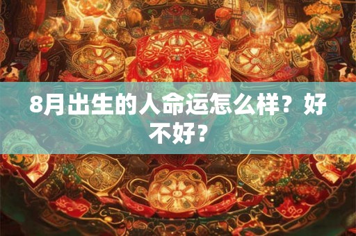 8月出生的人命运怎么样?好不好? 8月出生的人命运怎么样?好不好?