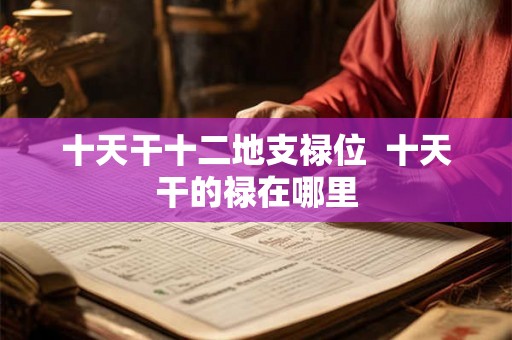 十天干十二地支禄位 十天干的禄在哪里 十天干十二地支禄位 十天干的禄在哪里