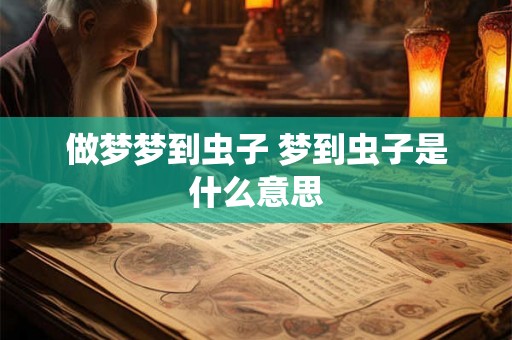 做梦梦到虫子 梦到虫子是什么意思