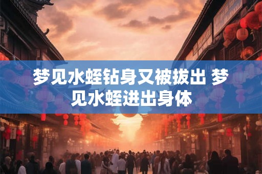 梦见水蛭钻身又被拔出 梦见水蛭进出身体