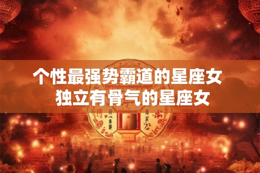 个性最强势霸道的星座女  独立有骨气的星座女